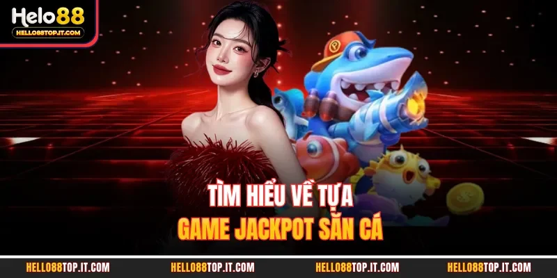 Tìm hiểu về tựa game jackpot săn cá 